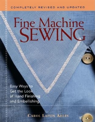 Fine Machine Sewing Revised Edition: Easy Ways to Get the Look of Hand Finishing and Embellishing - Ahles, Carol Laflin