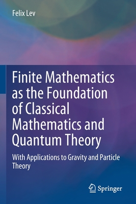 Finite Mathematics as the Foundation of Classical Mathematics and Quantum Theory: With Applications to Gravity and Particle Theory - Lev, Felix