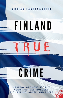 Finland True Crime: Harrowing short stories about murder, robbery, kidnapping, abuse, and theft - Langenscheid, Adrian, and Bielec, Lisa, and Van Den Boom, Marie