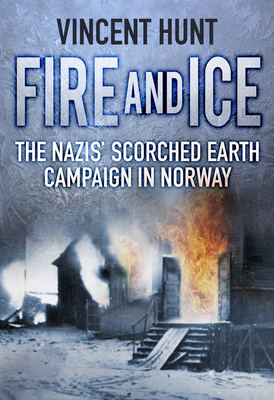 Fire and Ice: The Nazis' Scorched Earth Campaign in Norway - Hunt, Vincent