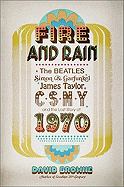 Fire and Rain: The Beatles, Simon and Garfunkel, James Taylor, CSNY, and the Lost Story of 1970