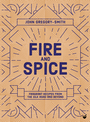 Fire and Spice: Fragrant Recipes from the Silk Road and Beyond - Gregory-Smith, John