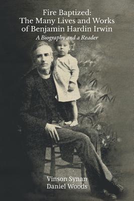 Fire Baptized: The Many Lives and Works of Benjamin Hardin Irwin: A Biography and a Reader - Synan, Vinson, and Woods, Daniel