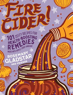 Fire Cider!: 101 Zesty Recipes for Health-Boosting Remedies Made with Apple Cider Vinegar - Gladstar, Rosemary