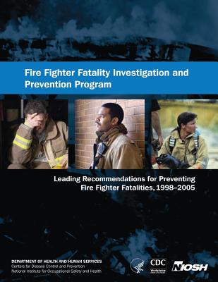 Fire Fighter Fatality Investigation and Prevention Program: Leading Recommendations for Preventing Fire Fighter Fatalities, 1998-2005 - And Prevention, Centers for Disease Cont, and Safety and Health, National Institute Fo, and Human Services, D