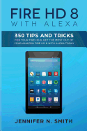 Fire HD 8 with Alexa: 350 Tips and Tricks for Your Fire HD 8. Get the Most Out of Your Amazon Fire HD 8 with Alexa Today