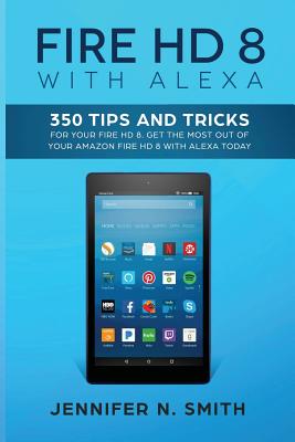 Fire HD 8 with Alexa: 350 Tips and Tricks For Your Fire HD 8. Get The Most Out Of Your Amazon Fire HD 8 With Alexa Today - Smith, Jennifer N