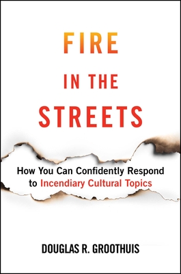Fire in the Streets: How You Can Confidently Respond to Incendiary Cultural Topics - Groothuis, Douglas R