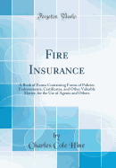 Fire Insurance: A Book of Forms Containing Forms of Policies Endorsements, Certificates, and Other Valuable Matter, for the Use of Agents and Others (Classic Reprint)