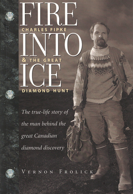 Fire Into Ice: Charles Fipke & the Great Diamond Hunt - Frolick, Vernon