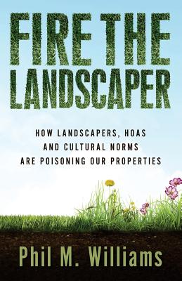 Fire the Landscaper: How Landscapers, HOAs, and Cultural Norms Are Poisoning Our Properties - Williams, Phil M