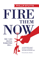 Fire Them Now: The 7 Lies Digital Marketers Sell...And the Truth about Political Strategies that Help Businesses Win