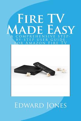 Fire TV Made Easy: A comprehensive step-by-step user guide for Amazon Fire TV - Jones, Edward C