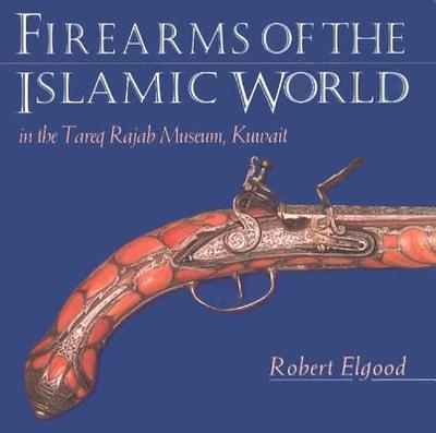 Firearms of the Islamic World: In the Tareq Rajab Museum, Kuwait - Elgood, Robert, and Blackmore, Howard L (Foreword by)