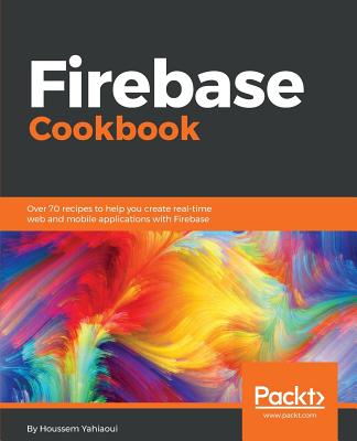 Firebase Cookbook: Over 70 recipes to help you create real-time web and mobile applications with Firebase - Yahiaoui, Houssem