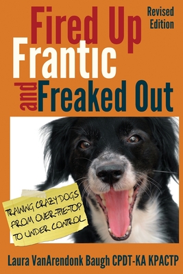 Fired Up, Frantic, and Freaked Out: Training Crazy Dogs from Over-The-Top to Under Control - Baugh, Laura Vanarendonk