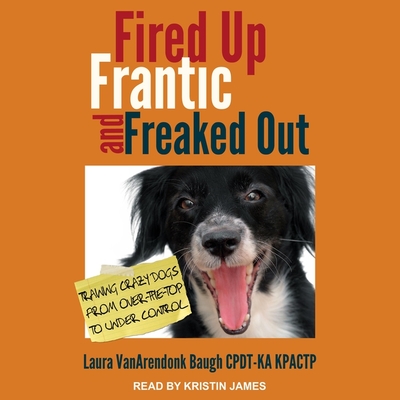 Fired Up, Frantic, and Freaked Out: Training the Crazy Dog from Over-The-Top to Under Control - James, Kristin (Read by), and Kractp, Laura Vanarendonk Baugh Cpdt-Ka, and Kpactp, Laura Vanarendonk Baugh Cpdt-Ka