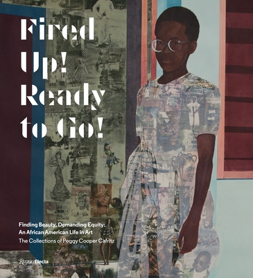 Fired Up! Ready to Go!: Finding Beauty, Demanding Equity: An African American Life in Art. the Collections of Peggy Cooper Cafritz - Cooper Cafritz, Peggy, and Golden, Thelma (Contributions by), and Marshall, Kerry James (Contributions by)