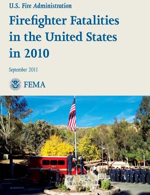 Firefighter Fatalities in the United States in 2010 - Emergency Management Agency, Federal (Editor), and Fire Administration, U S (Editor), and National Fire Data Center, National...