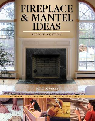 Fireplace & Mantel Ideas, 2nd Edition: Build, Design and Install Your Dream Fireplace Mantel - Lewman, John