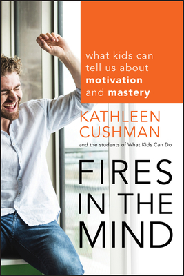 Fires in the Mind: What Kids Can Tell Us about Motivation and Mastery - Cushman, Kathleen, and The Students of What Kids Can Do