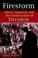 Firestorm: Allied Airpower and the Destruction of Dresden