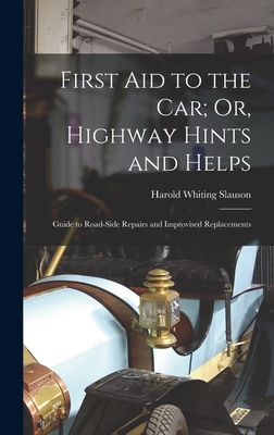 First Aid to the Car; Or, Highway Hints and Helps: Guide to Road-Side Repairs and Improvised Replacements - Slauson, Harold Whiting