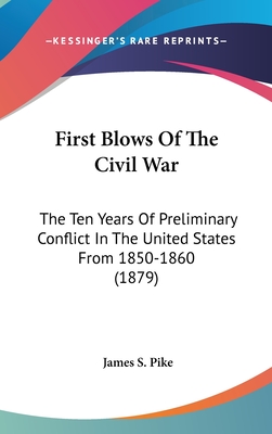 First Blows Of The Civil War: The Ten Years Of Preliminary Conflict In The United States From 1850-1860 (1879) - Pike, James S