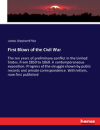 First Blows of the Civil War: The ten years of preliminary conflict in the United States. From 1850 to 1860. A contemporaneous exposition. Progress of the struggle shown by public records and private correspondence. With letters, now first published