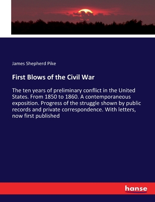 First Blows of the Civil War: The ten years of preliminary conflict in the United States. From 1850 to 1860. A contemporaneous exposition. Progress of the struggle shown by public records and private correspondence. With letters, now first published - Pike, James Shepherd