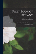 First Book of Botany: Being an Introduction to the Study of the Anatomy and Physiology of Plants