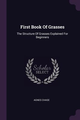 First Book Of Grasses: The Structure Of Grasses Explained For Beginners - Chase, Agnes
