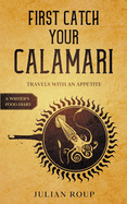 First Catch Your Calamari: Travels with an Appetite (A Writer's Food Diary)