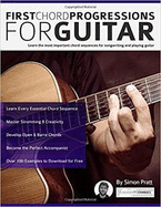 First Chord Progressions for Guitar: Learn the most important chord sequences for songwriting and playing guitar (Guitar Chord Progressions)