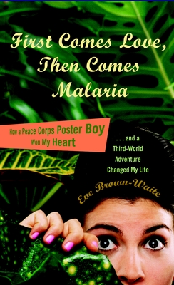 First Comes Love, then Comes Malaria: How a Peace Corps Poster Boy Won My Heart and a Third World Adventure Changed My Life - Brown-Waite, Eve