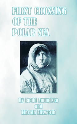 First Crossing of the Polar Sea - Amundsen, Roald, Captain, and Ellsworth, Lincoln