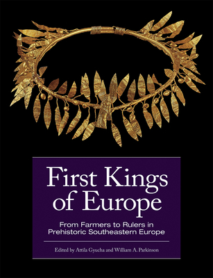 First Kings of Europe: From Farmers to Rulers in Prehistoric Southeastern Europe - Gyucha, Attila (Editor), and Parkinson, William A (Editor)