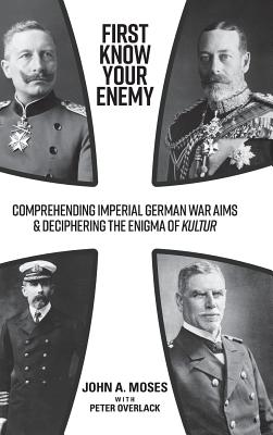 First Know Your Enemy: Comprehending Imperial German War Aims & Deciphering the Enigma of Kultur - Moses, John A., and Overlack, Peter