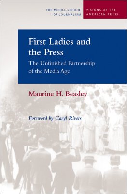 First Ladies and the Press: The Unfinished Partnership of the Media Age - Beasley, Maurine H, and Rivers, Caryl, Professor (Foreword by)