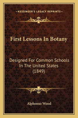 First Lessons in Botany: Designed for Common Schools in the United States (1849) - Wood, Alphonso