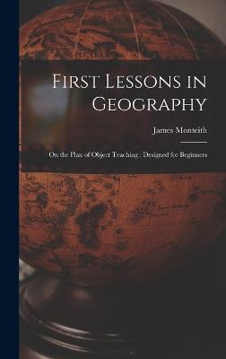 First Lessons in Geography: On the Plan of Object Teaching: Designed for Beginners - Monteith, James