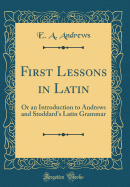 First Lessons in Latin: Or an Introduction to Andrews and Stoddard's Latin Grammar (Classic Reprint)