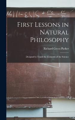 First Lessons in Natural Philosophy: Designed to Teach the Elements of the Science - Parker, Richard Green