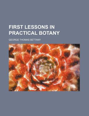 First Lessons in Practical Botany - Bettany, George Thomas