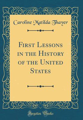 First Lessons in the History of the United States (Classic Reprint) - Thayer, Caroline Matilda