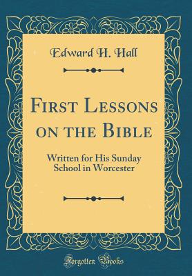 First Lessons on the Bible: Written for His Sunday School in Worcester (Classic Reprint) - Hall, Edward H