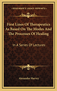 First Lines of Therapeutics as Based on the Modes and the Processes of Healing: In a Series of Lectures