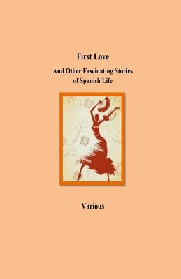 First Love And Other Fascinating Stories of Spanish Life - Estebanez Calderon, Serafin, and Hartzenbusch, Juan Eugenio, and Palacio Valdes, Armando