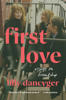 First Love: Essays on Friendship - Dancyger, Lilly