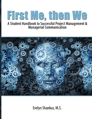 First Me, then We: A Student Handbook to Successful Project Management and Managerial Communication - Shankus, Evelyn